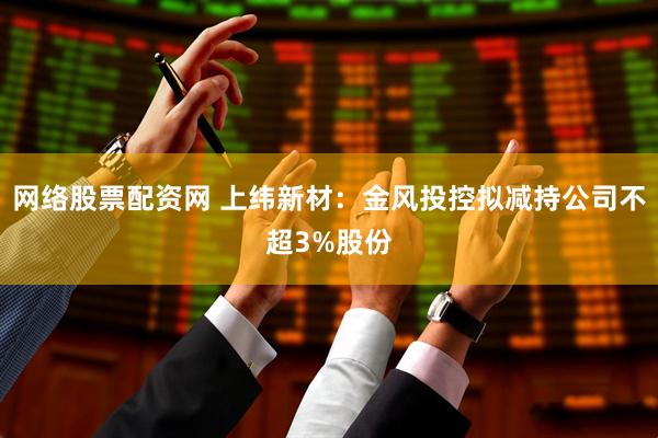 网络股票配资网 上纬新材：金风投控拟减持公司不超3%股份