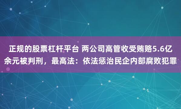 正规的股票杠杆平台 两公司高管收受贿赂5.6亿余元被判刑，最高法：依法惩治民企内部腐败犯罪