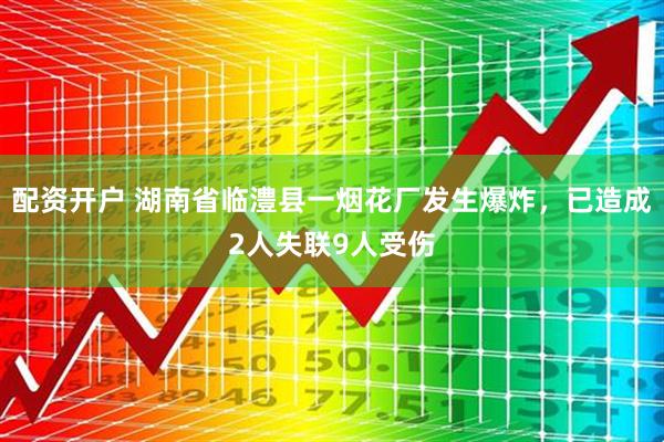 配资开户 湖南省临澧县一烟花厂发生爆炸，已造成2人失联9人受伤