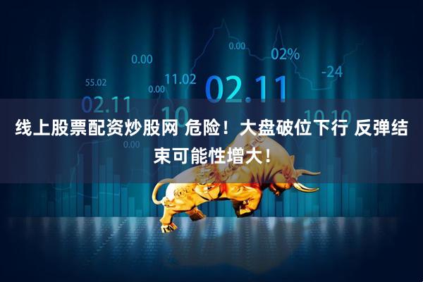 线上股票配资炒股网 危险！大盘破位下行 反弹结束可能性增大！