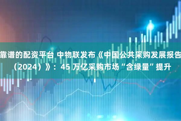 靠谱的配资平台 中物联发布《中国公共采购发展报告（2024）》：45 万亿采购市场“含绿量”提升