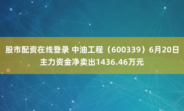股市配资在线登录 中油工程（600339）6月20日主力资金净卖出1436.46万元