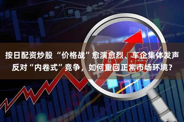 按日配资炒股 “价格战”愈演愈烈、车企集体发声反对“内卷式”竞争，如何重回正常市场环境？
