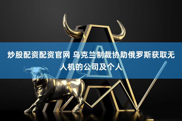 炒股配资配资官网 乌克兰制裁协助俄罗斯获取无人机的公司及个人