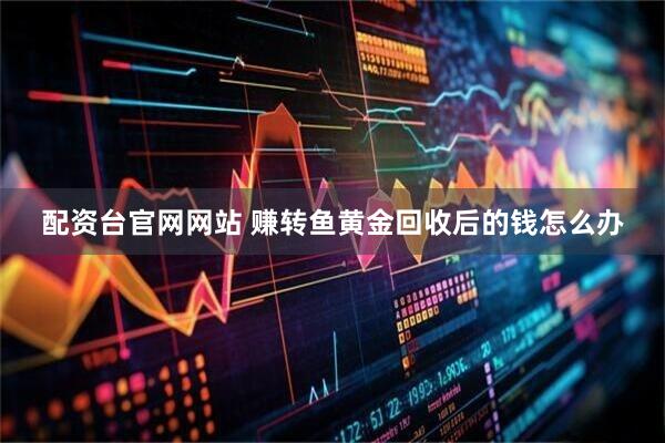 配资台官网网站 赚转鱼黄金回收后的钱怎么办