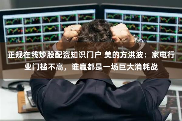 正规在线炒股配资知识门户 美的方洪波：家电行业门槛不高，谁赢都是一场巨大消耗战