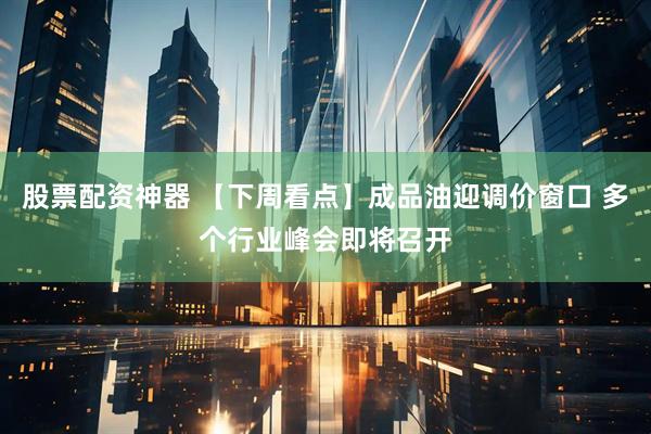 股票配资神器 【下周看点】成品油迎调价窗口 多个行业峰会即将召开