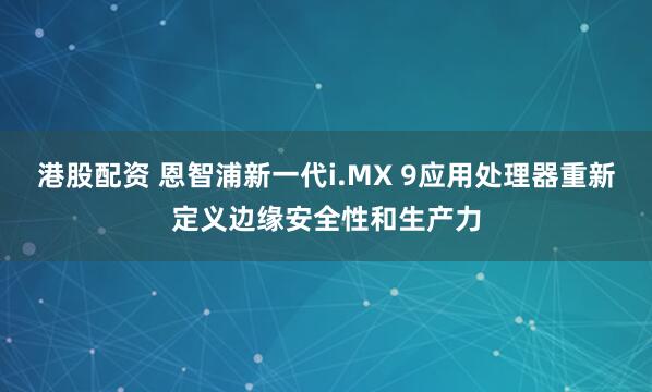 港股配资 恩智浦新一代i.MX 9应用处理器重新定义边缘安全性和生产力