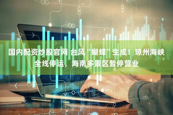 国内配资炒股官网 台风“蝴蝶”生成！琼州海峡全线停运，海南多景区暂停营业