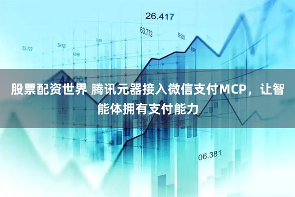 股票配资世界 腾讯元器接入微信支付MCP，让智能体拥有支付能力