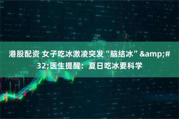 港股配资 女子吃冰激凌突发“脑结冰”&#32;医生提醒：夏日吃冰要科学