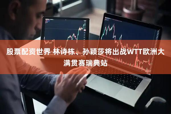 股票配资世界 林诗栋、孙颖莎将出战WTT欧洲大满贯赛瑞典站