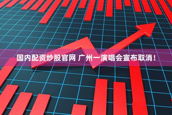 国内配资炒股官网 广州一演唱会宣布取消！