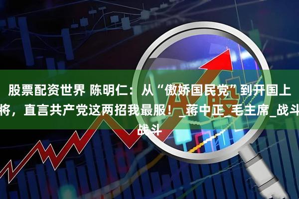 股票配资世界 陈明仁：从“傲娇国民党”到开国上将，直言共产党这两招我最服！_蒋中正_毛主席_战斗