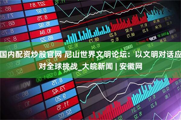 国内配资炒股官网 尼山世界文明论坛：以文明对话应对全球挑战_大皖新闻 | 安徽网