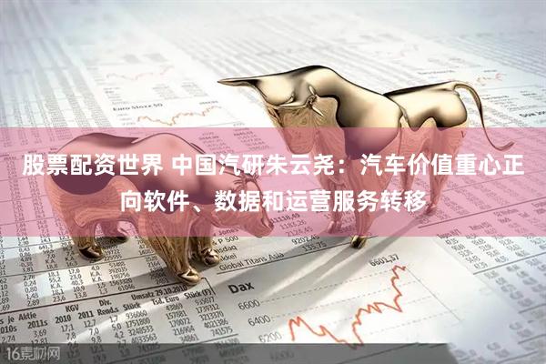 股票配资世界 中国汽研朱云尧：汽车价值重心正向软件、数据和运营服务转移