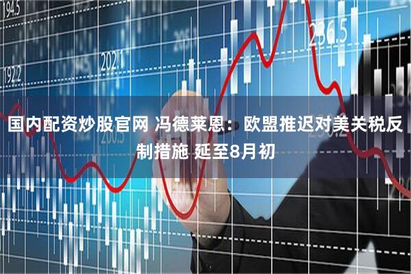 国内配资炒股官网 冯德莱恩：欧盟推迟对美关税反制措施 延至8月初