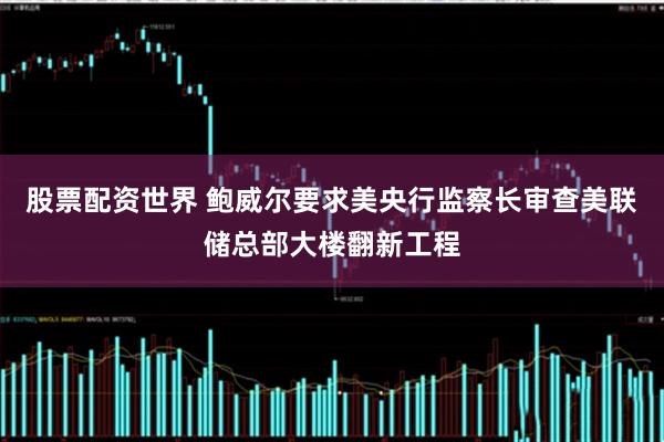 股票配资世界 鲍威尔要求美央行监察长审查美联储总部大楼翻新工程