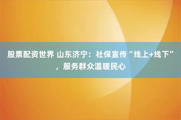股票配资世界 山东济宁：社保宣传“线上+线下”，服务群众温暖民心