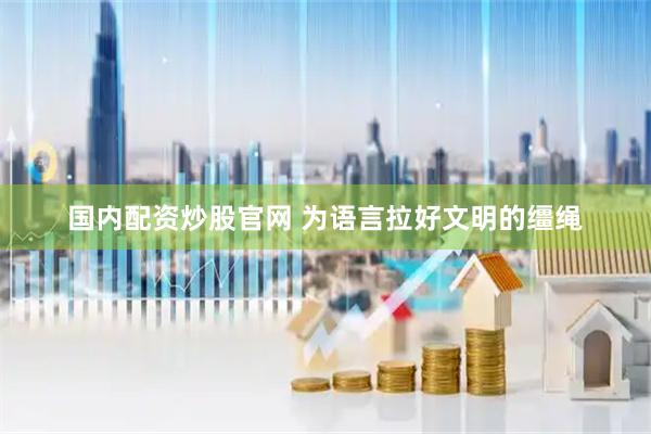 国内配资炒股官网 为语言拉好文明的缰绳