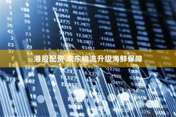 港股配资 京东物流升级海鲜保障
