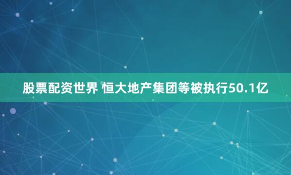 股票配资世界 恒大地产集团等被执行50.1亿