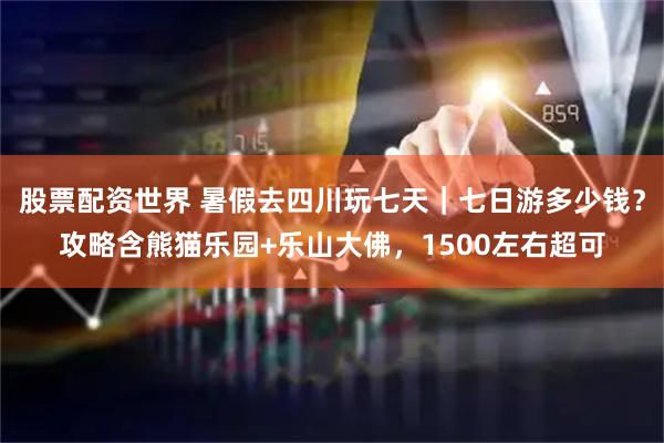 股票配资世界 暑假去四川玩七天｜七日游多少钱？攻略含熊猫乐园+乐山大佛，1500左右超可