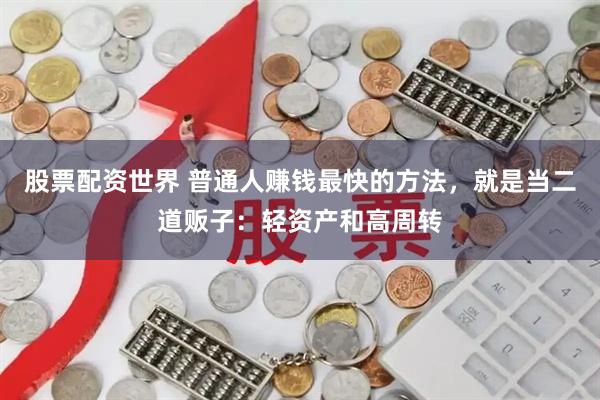 股票配资世界 普通人赚钱最快的方法，就是当二道贩子：轻资产和高周转