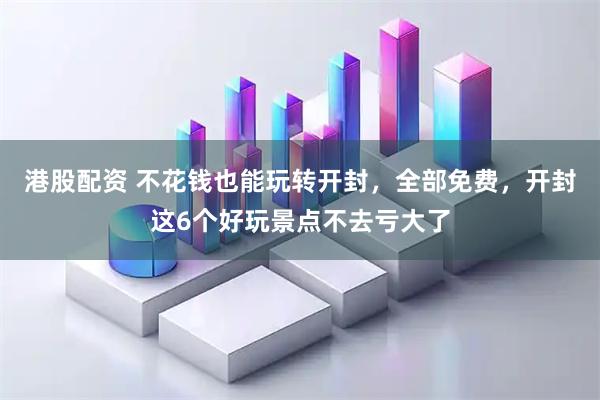 港股配资 不花钱也能玩转开封，全部免费，开封这6个好玩景点不去亏大了