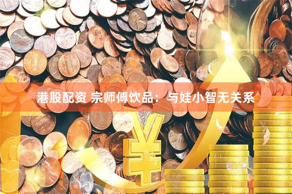 港股配资 宗师傅饮品：与娃小智无关系
