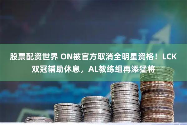 股票配资世界 ON被官方取消全明星资格！LCK双冠辅助休息，AL教练组再添猛将