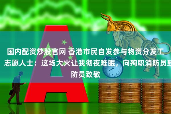 国内配资炒股官网 香港市民自发参与物资分发工作，志愿人士：这场大火让我彻夜难眠，向殉职消防员致敬