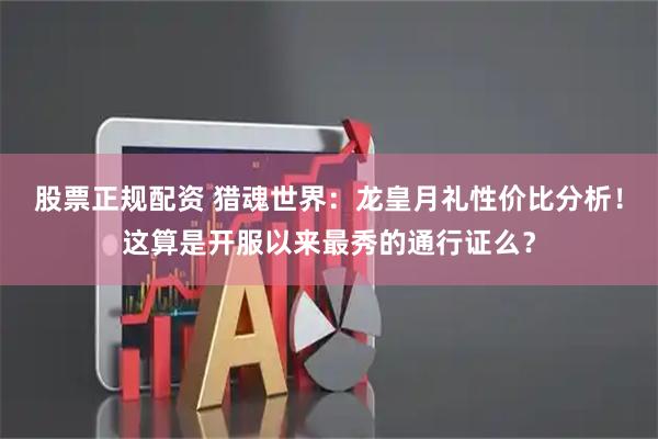 股票正规配资 猎魂世界：龙皇月礼性价比分析！这算是开服以来最秀的通行证么？