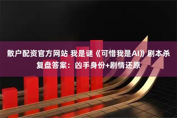 散户配资官方网站 我是谜《可惜我是AI》剧本杀复盘答案：凶手身份+剧情还原