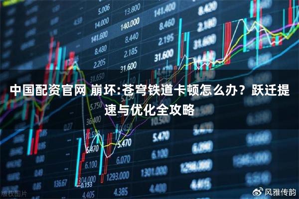 中国配资官网 崩坏:苍穹铁道卡顿怎么办？跃迁提速与优化全攻略