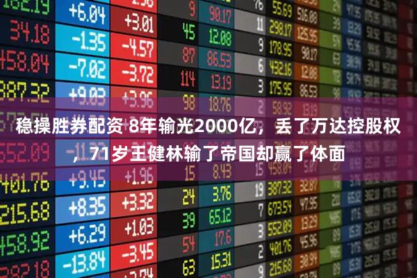 稳操胜券配资 8年输光2000亿，丢了万达控股权，71岁王健林输了帝国却赢了体面