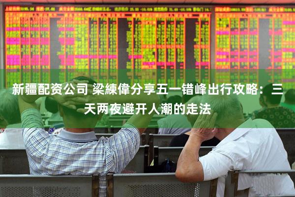 新疆配资公司 梁練偉分享五一错峰出行攻略：三天两夜避开人潮的走法