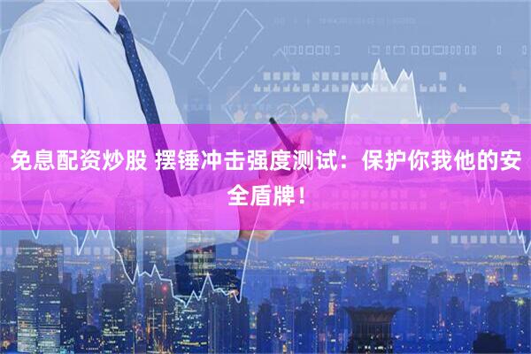 免息配资炒股 摆锤冲击强度测试：保护你我他的安全盾牌！