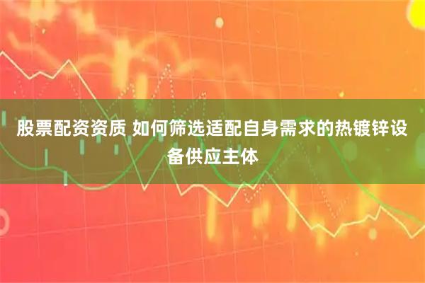 股票配资资质 如何筛选适配自身需求的热镀锌设备供应主体