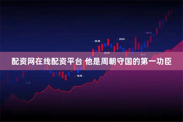 配资网在线配资平台 他是周朝守国的第一功臣