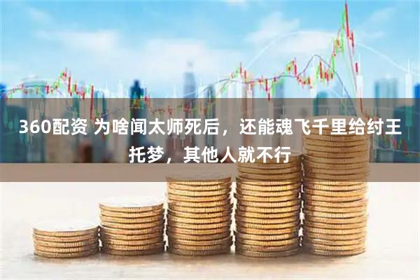 360配资 为啥闻太师死后，还能魂飞千里给纣王托梦，其他人就不行