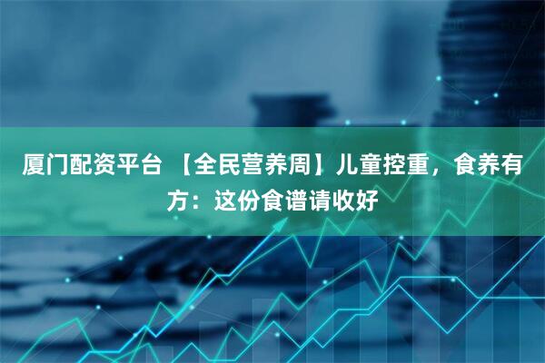 厦门配资平台 【全民营养周】儿童控重，食养有方：这份食谱请收好