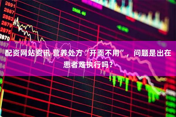 配资网站资讯 营养处方“开而不用”，问题是出在患者难执行吗？