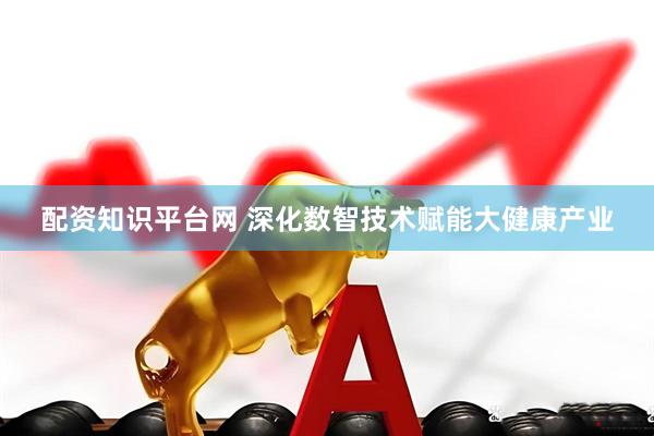 配资知识平台网 深化数智技术赋能大健康产业