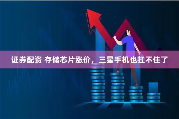 证券配资 存储芯片涨价，三星手机也扛不住了
