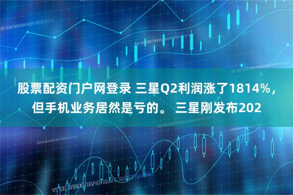 股票配资门户网登录 三星Q2利润涨了1814%，但手机业务居然是亏的。 三星刚发布202