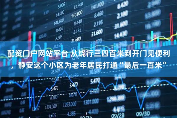 配资门户网站平台 从绕行三四百米到开门见便利，静安这个小区为老年居民打通“最后一百米”