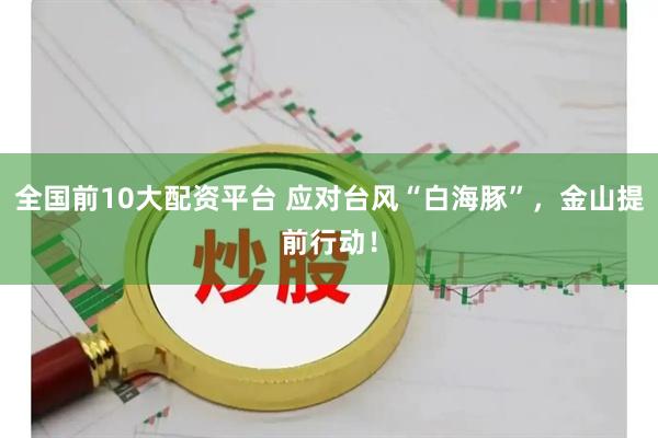 全国前10大配资平台 应对台风“白海豚”，金山提前行动！