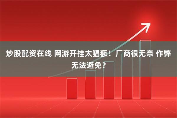 炒股配资在线 网游开挂太猖獗！厂商很无奈 作弊无法避免？
