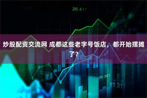 炒股配资交流网 成都这些老字号饭店,都开始摆摊了?